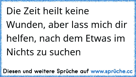 Die Zeit heilt keine Wunden, aber lass mich dir helfen, nach dem Etwas im Nichts zu suchen