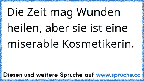 Die Zeit mag Wunden heilen, aber sie ist eine miserable Kosmetikerin.