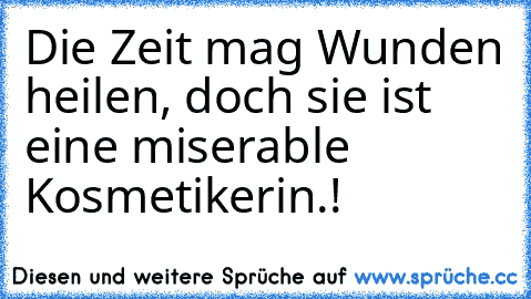 Die Zeit mag Wunden heilen, doch sie ist eine miserable Kosmetikerin.!