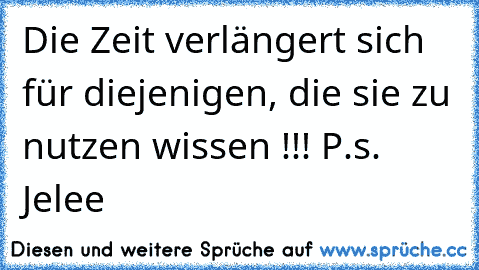 Die Zeit verlängert sich für diejenigen, die sie zu nutzen wissen !!! 
P.s. Jelee