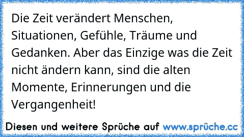 Die Zeit verändert Menschen, Situationen, Gefühle, Träume und Gedanken. Aber das Einzige was die Zeit nicht ändern kann, sind die alten Momente, Erinnerungen und die Vergangenheit!