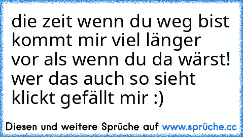 die zeit wenn du weg bist kommt mir viel länger vor als wenn du da wärst! wer das auch so sieht klickt gefällt mir :)