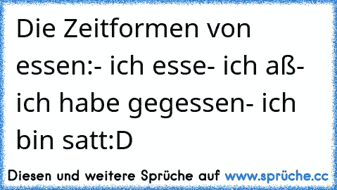 Die Zeitformen von essen:
- ich esse
- ich aß
- ich habe gegessen
- ich bin satt
:D