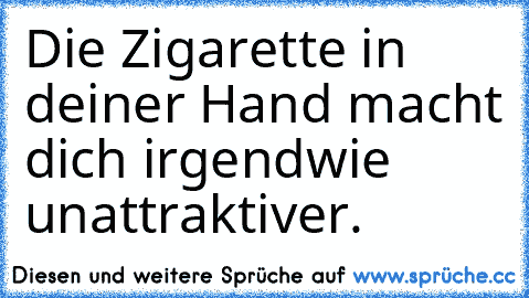 Die Zigarette in deiner Hand macht dich irgendwie unattraktiver.