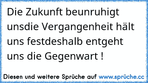 Die Zukunft beunruhigt uns
die Vergangenheit hält uns fest
deshalb entgeht uns die Gegenwart !