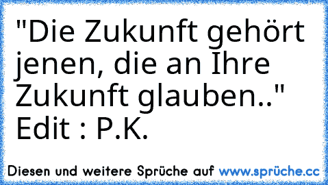 "Die Zukunft gehört jenen, die an Ihre Zukunft glauben.." 
Edit : P.K.