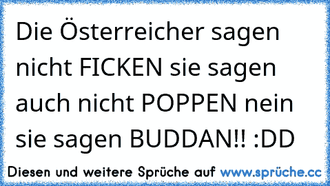 Die Österreicher sagen nicht FICKEN sie sagen auch nicht POPPEN nein sie sagen BUDDAN!! :DD