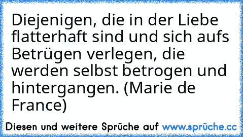 Diejenigen, die in der Liebe flatterhaft sind und sich aufs Betrügen verlegen, die werden selbst betrogen und hintergangen. (Marie de France)