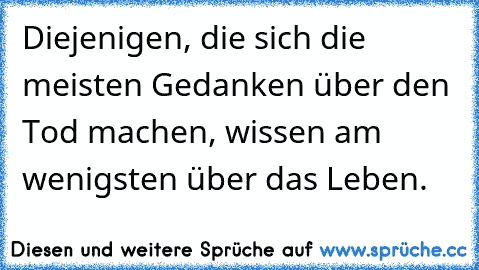 Diejenigen, die sich die meisten Gedanken über den Tod machen, wissen am wenigsten über das Leben.