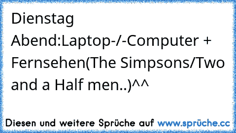 Dienstag Abend:
Laptop-/-Computer + Fernsehen
(The Simpsons/Two and a Half men..)^^