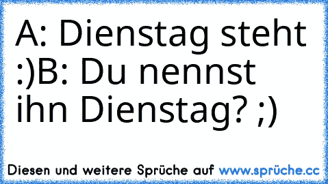 A: Dienstag steht :)
B: Du nennst ihn Dienstag? ;)