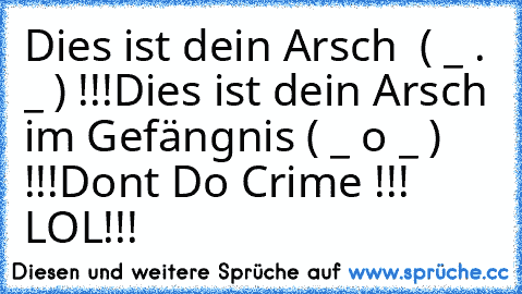 Dies ist dein Arsch  ( _ . _ ) !!!
Dies ist dein Arsch im Gefängnis ( _ o _ ) !!!
Don´t Do Crime !!! LOL!!!