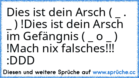 Dies ist dein Arsch ( _ . _ ) !
Dies ist dein Arsch im Gefängnis ( _ o _ ) !
Mach nix falsches!!!  :DDD