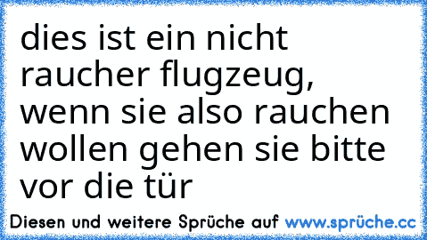 dies ist ein nicht raucher flugzeug, wenn sie also﻿ rauchen wollen gehen sie bitte vor die tür