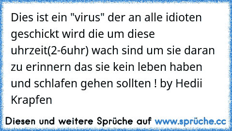 Dies ist ein "virus" der an alle idioten geschickt wird die um diese uhrzeit(2-6uhr) wach sind um sie daran zu erinnern das sie kein leben haben und schlafen gehen sollten ! by Hedii Krapfen