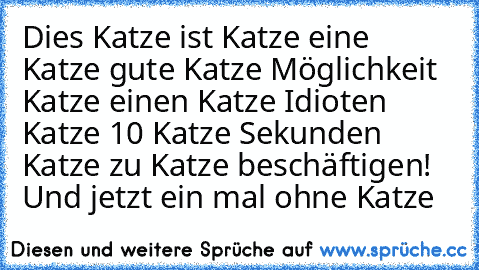 Dies Katze ist Katze eine Katze gute Katze Möglichkeit Katze einen Katze Idioten Katze 10 Katze Sekunden Katze zu Katze beschäftigen! 
Und jetzt ein mal ohne Katze