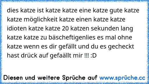 dies katze ist katze katze eine katze gute katze katze möglichkeit katze einen katze katze idioten katze katze 20 katzen sekunden lang katze katze zu bäscheftigen
lies es mal ohne katze 
wenn es dir gefällt und du es gecheckt hast drück auf gefaällt mir !!! :D