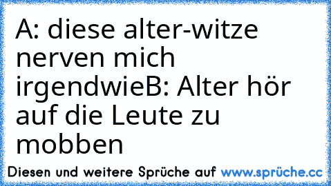 A: diese alter-witze nerven mich irgendwie
B: Alter hör auf die Leute zu mobben