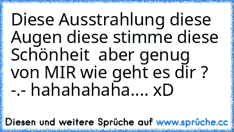 Diese Ausstrahlung diese Augen diese stimme diese Schönheit ♥ aber genug von MIR wie geht es dir ? -.- hahahahaha.... xD