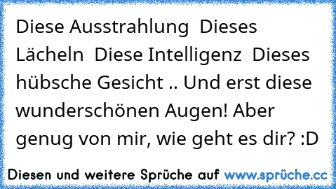 Diese Ausstrahlung … Dieses Lächeln … Diese Intelligenz … Dieses hübsche Gesicht ….. Und erst diese wunderschönen Augen! Aber genug von mir, wie geht es dir? :D