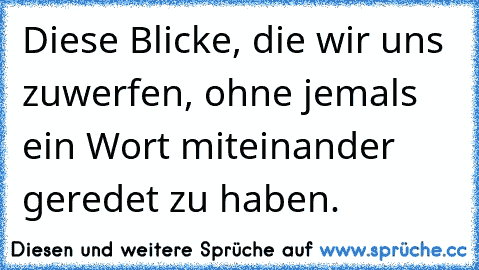 Diese Blicke, die wir uns zuwerfen, ohne jemals ein Wort miteinander geredet zu haben.