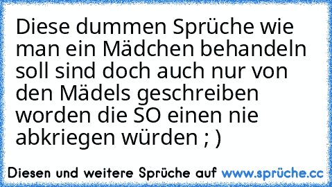 Diese dummen Sprüche wie man ein Mädchen behandeln soll sind doch auch nur von den Mädels geschreiben worden die SO einen nie abkriegen würden ; )