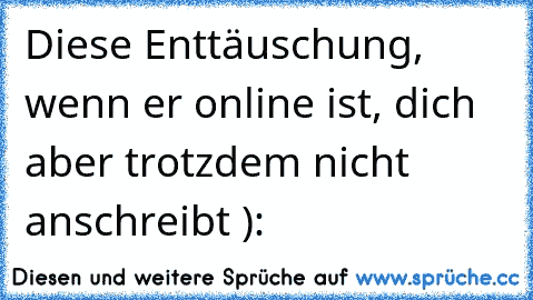 Diese Enttäuschung, wenn er online ist, dich aber trotzdem nicht anschreibt ): ♥