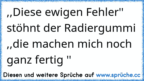 ,,Diese ewigen Fehler'' stöhnt der Radiergummi ,,die machen mich noch ganz fertig ''