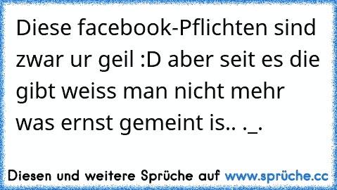 Diese facebook-Pflichten sind zwar ur geil :D aber seit es die gibt weiss man nicht mehr was ernst gemeint is.. ._.