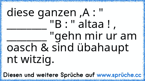 diese ganzen ,
A : " ________ "
B : " altaa ! , ________ "
gehn mir ur am oasch & sind übahaupt nt witzig.