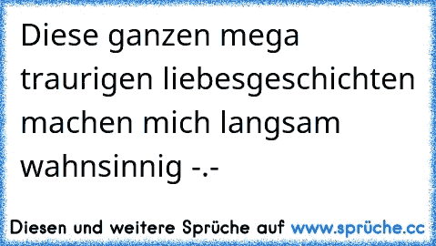 Diese ganzen mega traurigen liebesgeschichten machen mich langsam wahnsinnig -.-