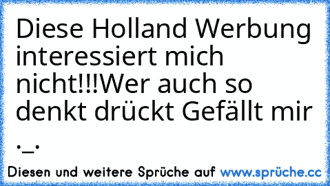 Diese Holland Werbung interessiert mich nicht!!!
Wer auch so denkt drückt Gefällt mir ._.