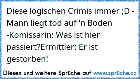 Diese logischen Crimis immer ;D 
- Mann liegt tod auf 'n Boden -
Komissarin: Was ist hier passiert?
Ermittler: Er ist gestorben!