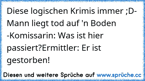 Diese logischen Krimis immer ;D
- Mann liegt tod auf 'n Boden -
Komissarin: Was ist hier passiert?
Ermittler: Er ist gestorben!