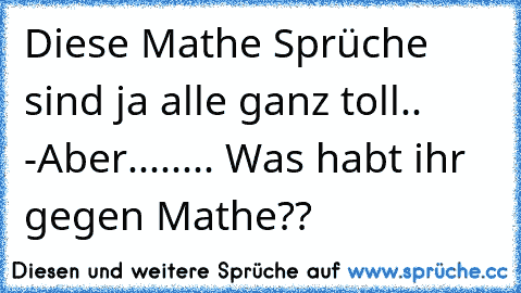 Diese Mathe Sprüche sind ja alle ganz toll.. -Aber........ Was habt ihr gegen Mathe??