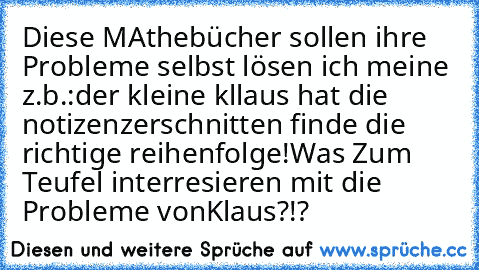 Diese MAthebücher sollen ihre Probleme selbst lösen ich meine z.b.:der kleine kllaus hat die notizenzerschnitten finde die richtige reihenfolge!Was Zum Teufel interresieren mit die Probleme vonKlaus?!?