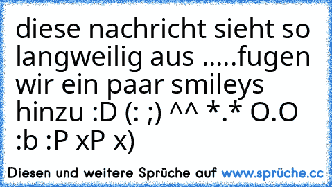 diese nachricht sieht so langweilig aus .....
fugen wir ein paar smileys hinzu
 :D (: ;) ^^ *.* O.O :b :P xP x)