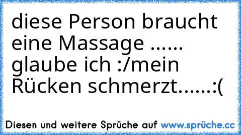 diese Person braucht eine Massage ...... glaube ich :/mein Rücken schmerzt......:(