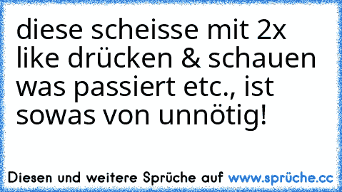 diese scheisse mit 2x like drücken & schauen was passiert etc., ist sowas von unnötig!