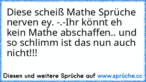 Diese scheiß Mathe Sprüche nerven ey. -.-
Ihr könnt eh kein Mathe abschaffen.. und so schlimm ist das nun auch nicht!!!