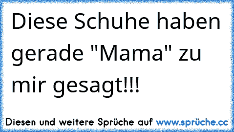 Diese Schuhe haben gerade "Mama" zu mir gesagt!!!