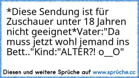 *Diese Sendung ist für Zuschauer unter 18 Jahren nicht geeignet*
Vater:"Da muss jetzt wohl jemand ins Bett.."
Kind:"ALTER?! o__O"