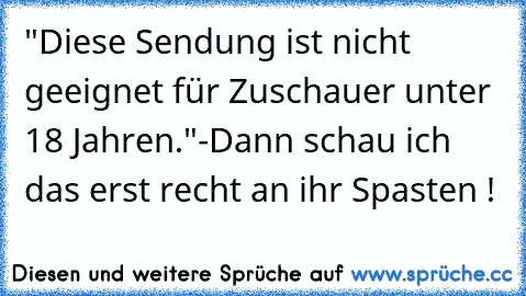 "Diese Sendung ist nicht geeignet für Zuschauer unter 18 Jahren."
-Dann schau ich das erst recht an ihr Spasten !