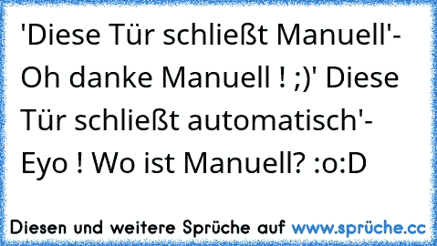 'Diese Tür schließt Manuell'
- Oh danke Manuell ! ;)
' Diese Tür schließt automatisch'
- Eyo ! Wo ist Manuell? :o
:D