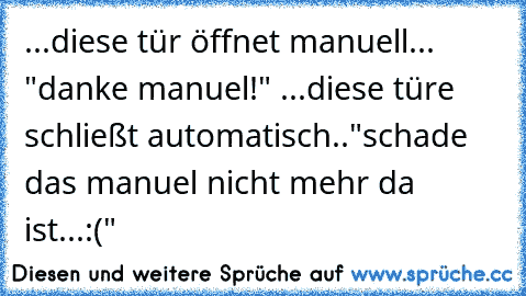 ...diese tür öffnet manuell... "danke manuel!" ...diese türe schließt automatisch.."schade das manuel nicht mehr da ist...:("