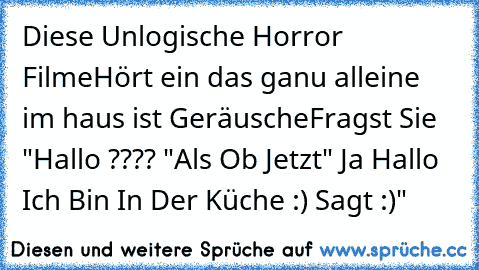 Diese Unlogische Horror Filme
Hört ein das ganu alleine im haus ist Geräusche
Fragst Sie "Hallo ???? "
Als Ob Jetzt" Ja Hallo Ich Bin In Der Küche :) Sagt :)"