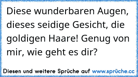 Diese wunderbaren Augen, dieses seidige Gesicht, die goldigen Haare! Genug von mir, wie geht es dir?