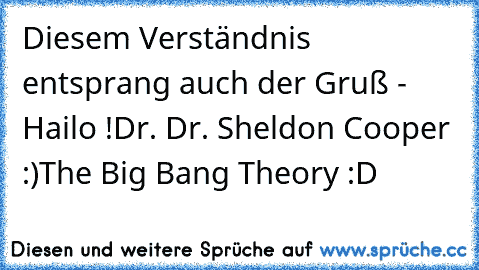 Diesem Verständnis entsprang auch der Gruß - Hailo !
Dr. Dr. Sheldon Cooper :)
The Big Bang Theory :D ♥