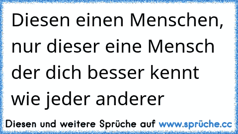 Diesen einen Menschen, nur dieser eine Mensch der dich besser kennt wie jeder anderer 