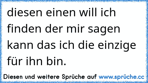 diesen einen will ich finden der mir sagen kann das ich die einzige für ihn bin.